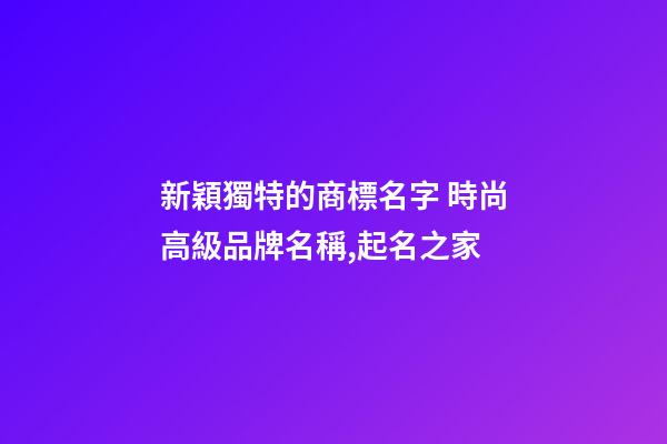 新穎獨特的商標名字 時尚高級品牌名稱,起名之家-第1張-商標起名-玄機派